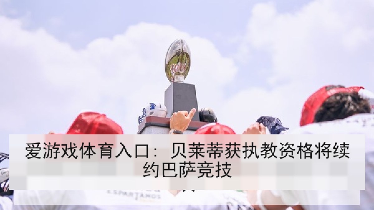 爱游戏体育入口: 贝莱蒂获执教资格将续约巴萨竞技