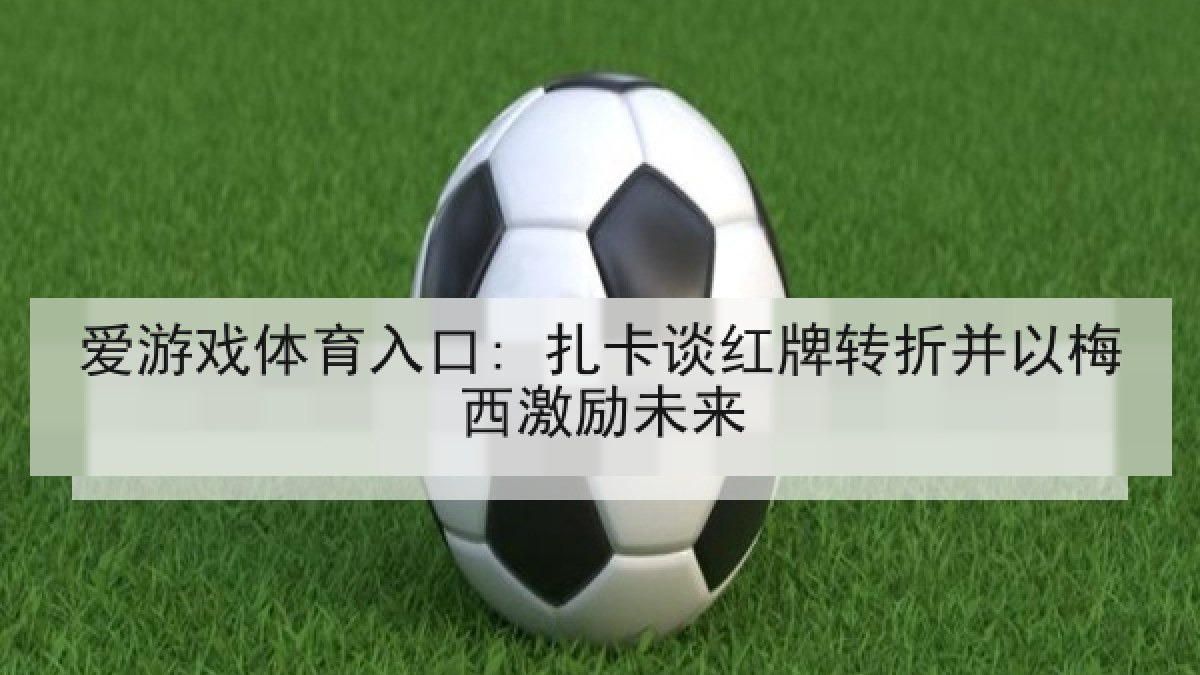 爱游戏体育入口: 扎卡谈红牌转折并以梅西激励未来