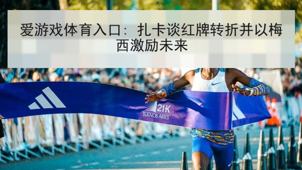 爱游戏体育入口: 扎卡谈红牌转折并以梅西激励未来