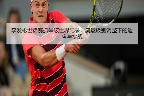 李发彬世锦赛抓举破世界纪录，奥运级别调整下的适应与挑战