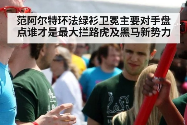 范阿尔特环法绿衫卫冕主要对手盘点谁才是最大拦路虎及黑马新势力