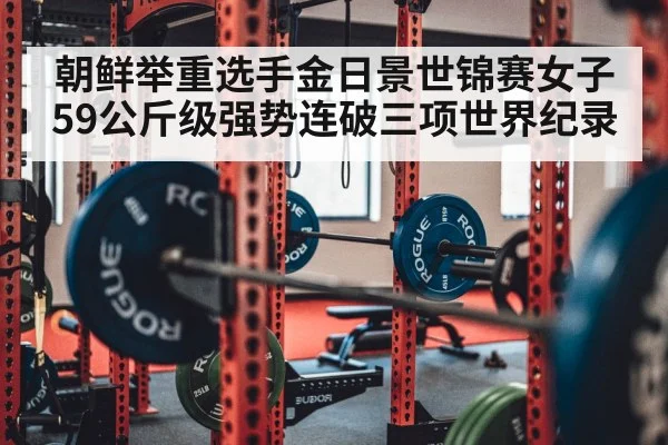 朝鲜举重选手金日景世锦赛女子59公斤级强势连破三项世界纪录