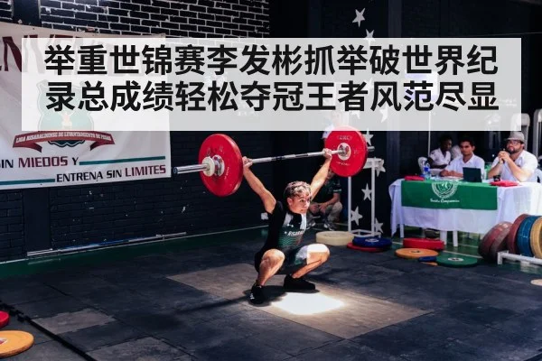 举重世锦赛李发彬抓举破世界纪录总成绩轻松夺冠王者风范尽显