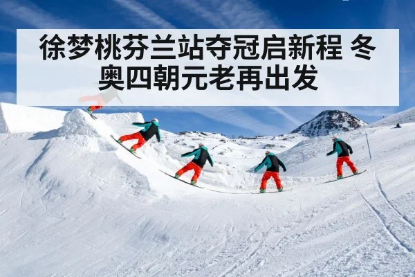 徐梦桃芬兰站夺冠启新程 冬奥四朝元老再出发
