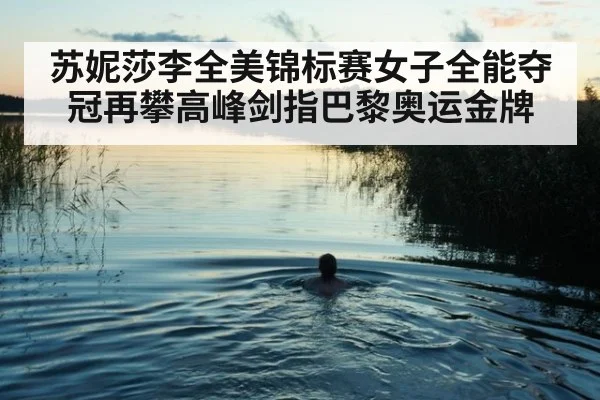 苏妮莎李全美锦标赛女子全能夺冠再攀高峰剑指巴黎奥运金牌