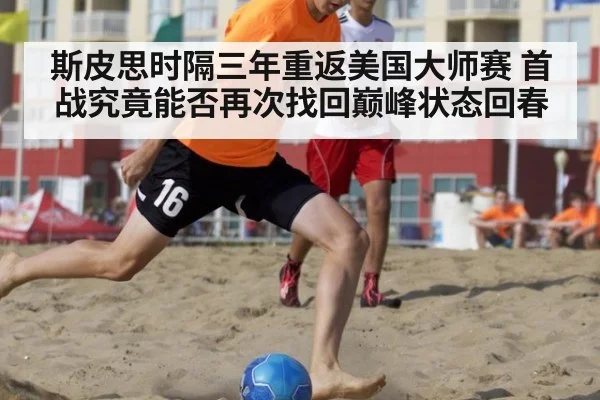 斯皮思时隔三年重返美国大师赛 首战究竟能否再次找回巅峰状态回春