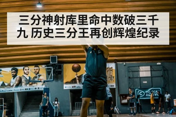 三分神射库里命中数破三千九 历史三分王再创辉煌纪录