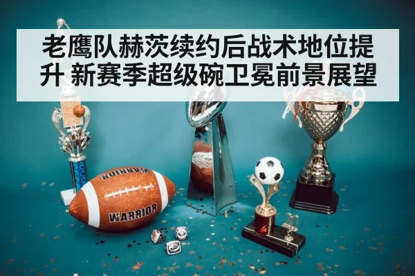 老鹰队赫茨续约后战术地位提升 新赛季超级碗卫冕前景展望