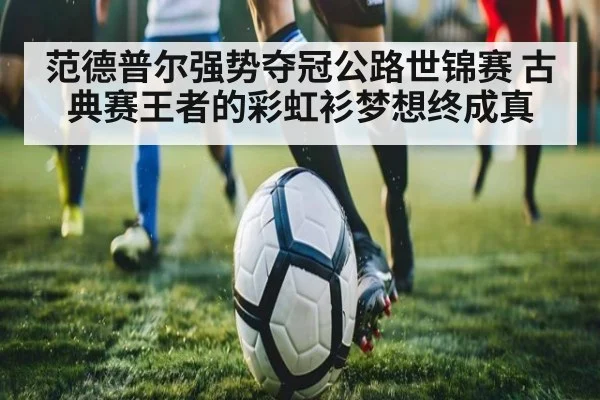 范德普尔强势夺冠公路世锦赛 古典赛王者的彩虹衫梦想终成真