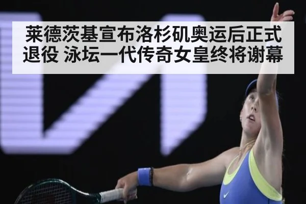 莱德茨基宣布洛杉矶奥运后正式退役 泳坛一代传奇女皇终将谢幕